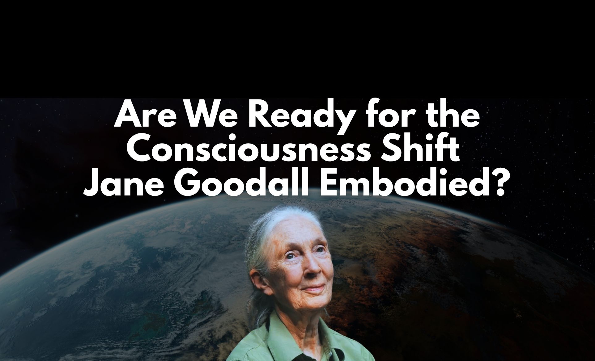 Are We Ready for the Consciousness Shift Jane Goodall Embodied?